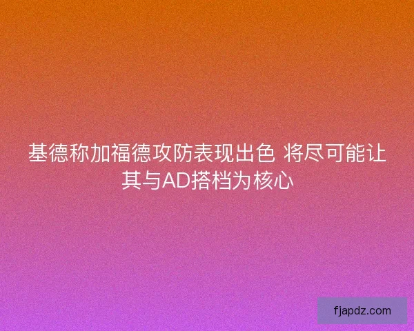 基德称加福德攻防表现出色 将尽可能让其与AD搭档为核心