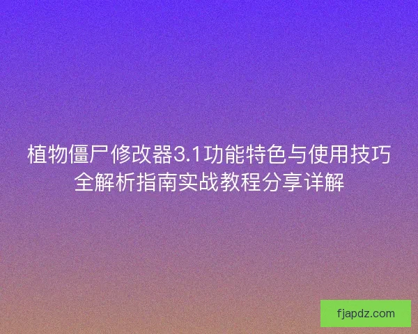 植物僵尸修改器3.1功能特色与使用技巧全解析指南实战教程分享详解