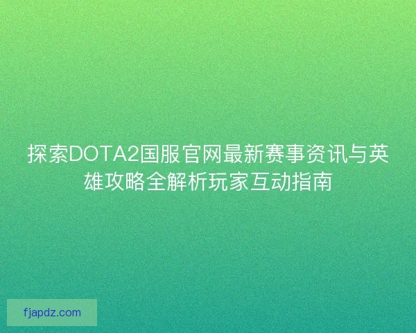 探索DOTA2国服官网最新赛事资讯与英雄攻略全解析玩家互动指南