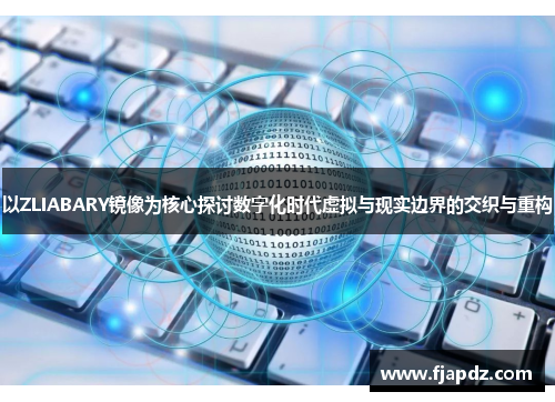 以ZLIABARY镜像为核心探讨数字化时代虚拟与现实边界的交织与重构