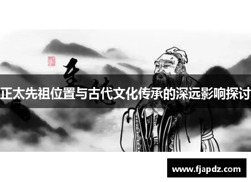 正太先祖位置与古代文化传承的深远影响探讨